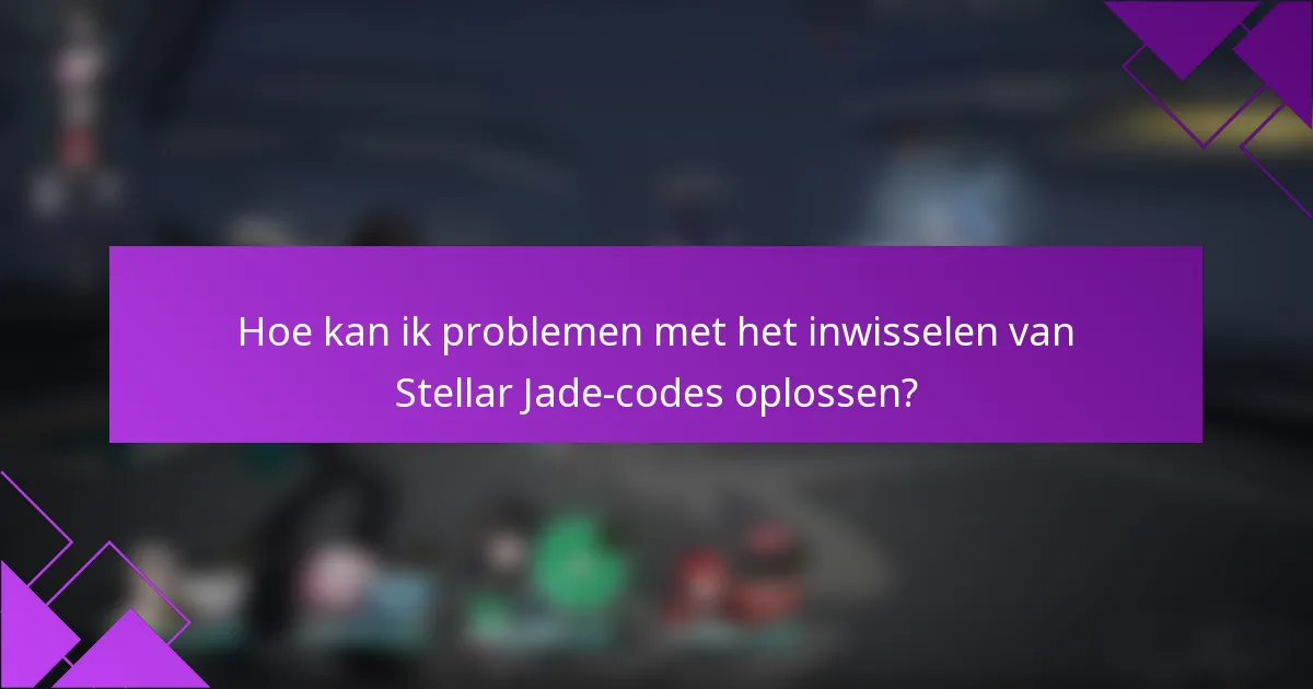 Hoe kan ik problemen met het inwisselen van Stellar Jade-codes oplossen?
