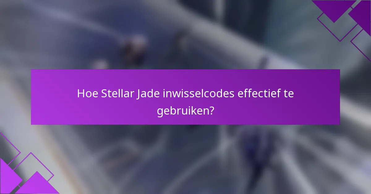 Hoe Stellar Jade inwisselcodes effectief te gebruiken?