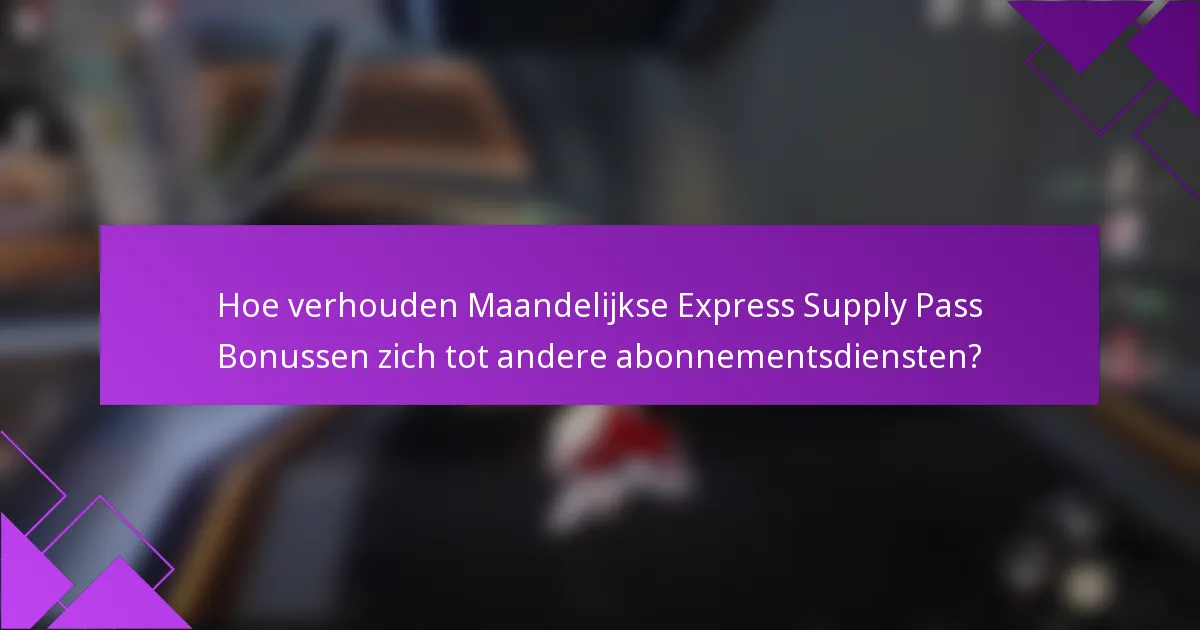 Hoe verhouden Maandelijkse Express Supply Pass Bonussen zich tot andere abonnementsdiensten?