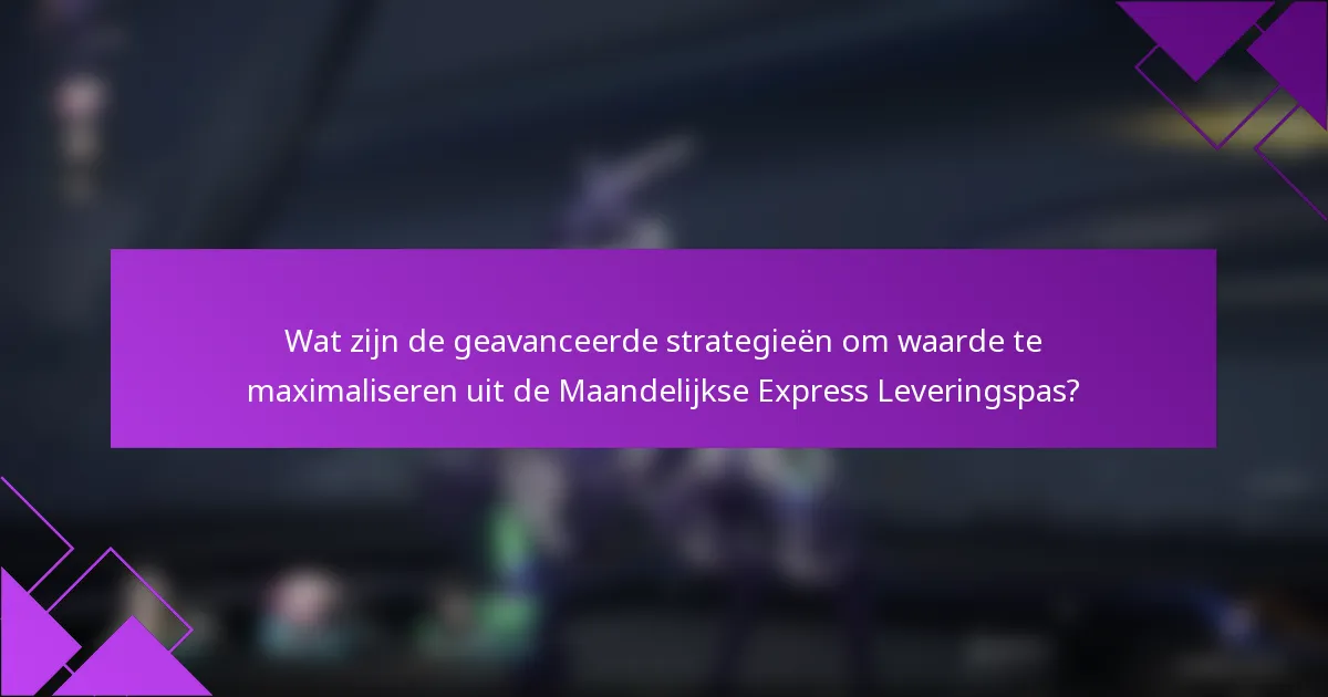 Wat zijn de geavanceerde strategieën om waarde te maximaliseren uit de Maandelijkse Express Leveringspas?