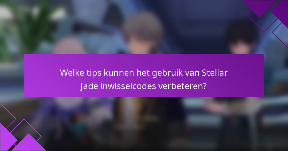 Welke tips kunnen het gebruik van Stellar Jade inwisselcodes verbeteren?